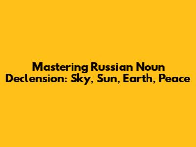 Mastering Russian Noun Declension: Sky, Sun, Earth, Peace