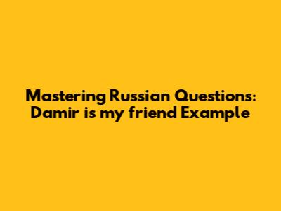 Mastering Russian Questions: 'Damir is my friend' Example