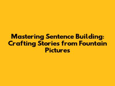 Mastering Sentence Building: Crafting Stories from Fountain Pictures