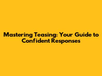 Mastering Teasing: Your Guide to Confident Responses