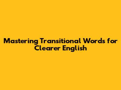 Mastering Transitional Words for Clearer English