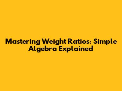 Mastering Weight Ratios: Simple Algebra Explained