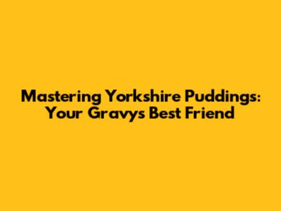 Mastering Yorkshire Puddings: Your Gravy's Best Friend