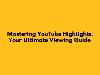Mastering YouTube Highlights: Your Ultimate Viewing Guide
