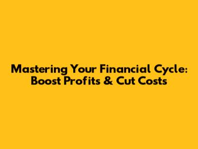 Mastering Your Financial Cycle: Boost Profits & Cut Costs