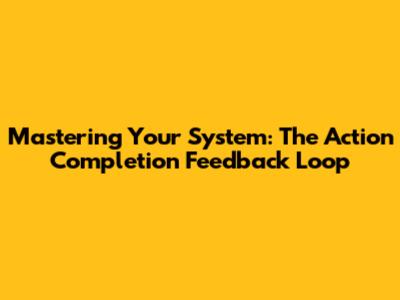Mastering Your System: The Action Completion Feedback Loop