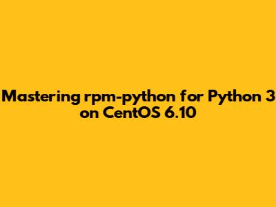 Mastering rpm-python for Python 3 on CentOS 6.10