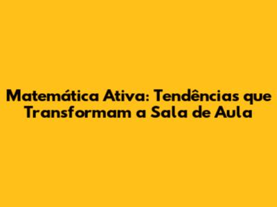 Matemática Ativa: Tendências que Transformam a Sala de Aula