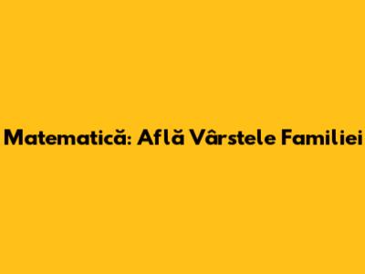 Matematică: Află Vârstele Familiei