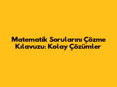 Matematik Sorularını Çözme Kılavuzu: Kolay Çözümler
