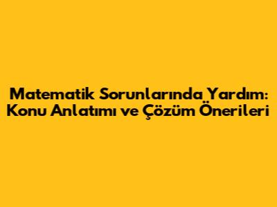 Matematik Sorunlarında Yardım: Konu Anlatımı ve Çözüm Önerileri