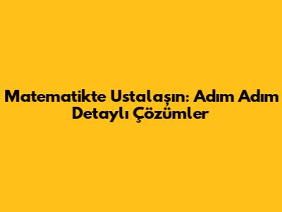 Matematikte Ustalaşın: Adım Adım Detaylı Çözümler