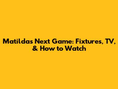 Matildas Next Game: Fixtures, TV, & How to Watch