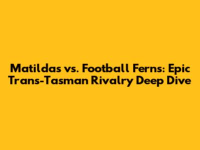 Matildas vs. Football Ferns: Epic Trans-Tasman Rivalry Deep Dive
