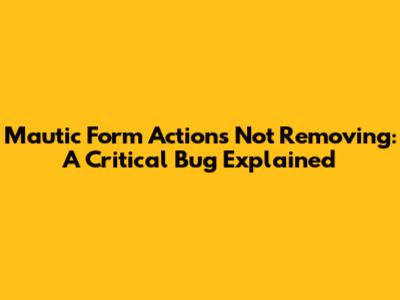 Mautic Form Actions Not Removing: A Critical Bug Explained
