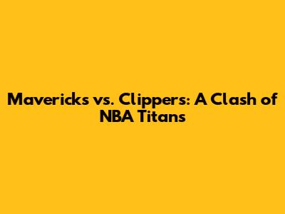 Mavericks vs. Clippers: A Clash of NBA Titans
