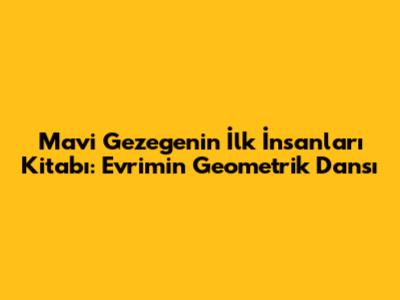 Mavi Gezegenin İlk İnsanları Kitabı: Evrimin Geometrik Dansı