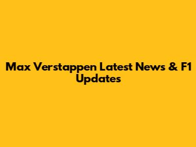 Max Verstappen Latest News & F1 Updates