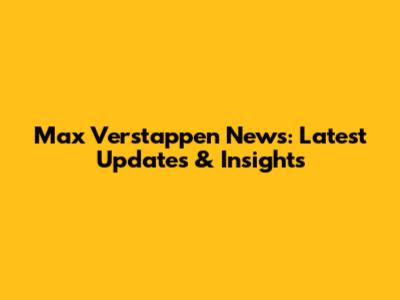 Max Verstappen News: Latest Updates & Insights