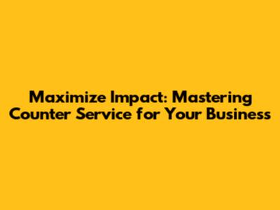 Maximize Impact: Mastering Counter Service for Your Business