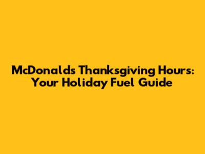McDonald's Thanksgiving Hours: Your Holiday Fuel Guide