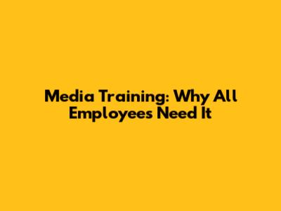 Media Training: Why All Employees Need It