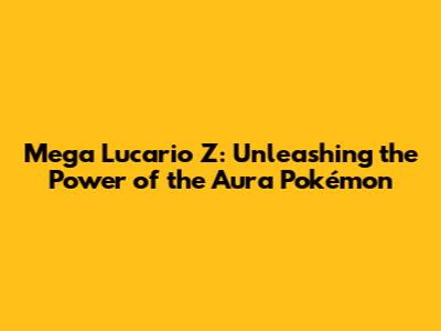 Mega Lucario Z: Unleashing the Power of the Aura Pokémon