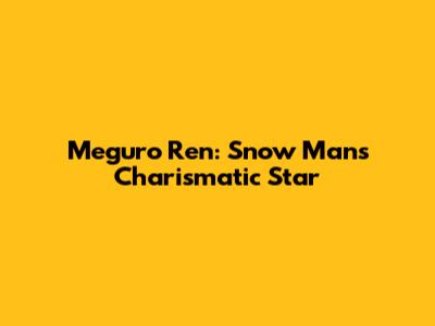 Meguro Ren: Snow Man's Charismatic Star