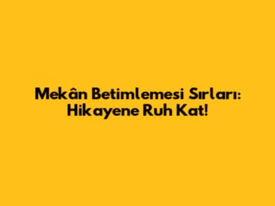 Mekân Betimlemesi Sırları: Hikayene Ruh Kat!