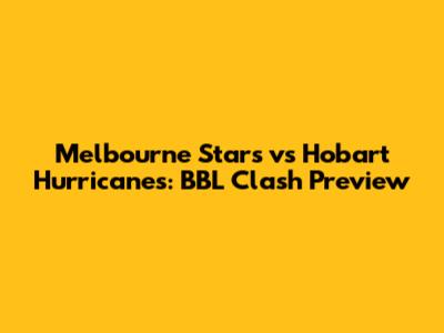 Melbourne Stars vs Hobart Hurricanes: BBL Clash Preview