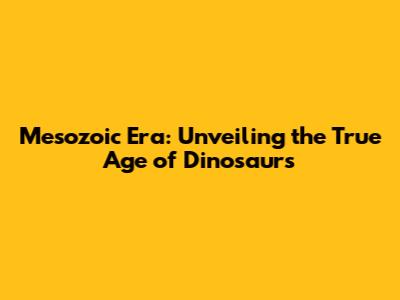 Mesozoic Era: Unveiling the True Age of Dinosaurs