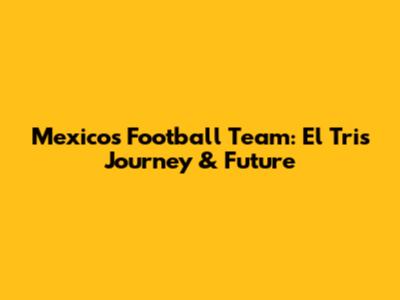 Mexico's Football Team: El Tri's Journey & Future