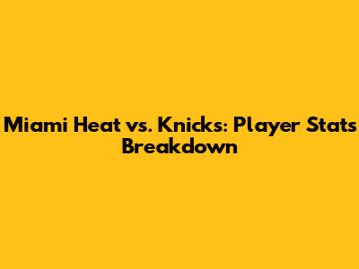 Miami Heat vs. Knicks: Player Stats Breakdown