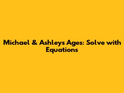 Michael & Ashley's Ages: Solve with Equations