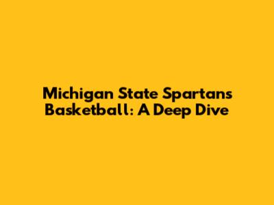 Michigan State Spartans Basketball: A Deep Dive