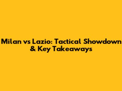 Milan vs Lazio: Tactical Showdown & Key Takeaways