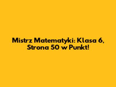 Mistrz Matematyki: Klasa 6, Strona 50 w Punkt!