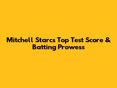 Mitchell Starc's Top Test Score & Batting Prowess