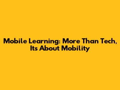 Mobile Learning: More Than Tech, It's About Mobility