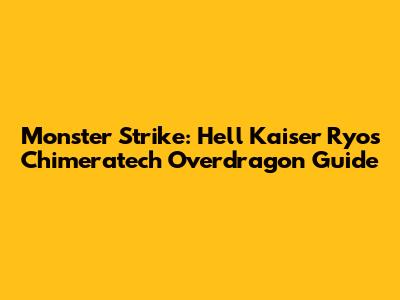 Monster Strike: Hell Kaiser Ryo's Chimeratech Overdragon Guide