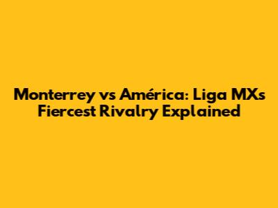 Monterrey vs América: Liga MX's Fiercest Rivalry Explained