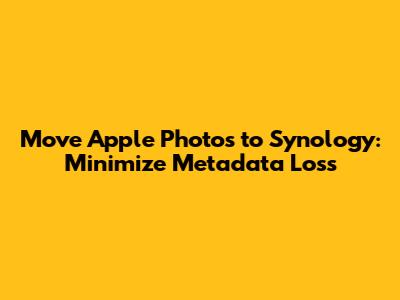 Move Apple Photos to Synology: Minimize Metadata Loss