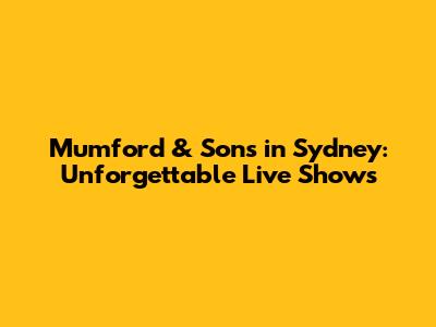 Mumford & Sons in Sydney: Unforgettable Live Shows