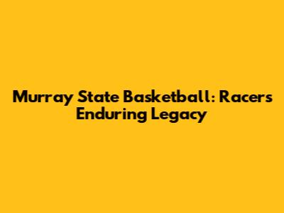 Murray State Basketball: Racers' Enduring Legacy