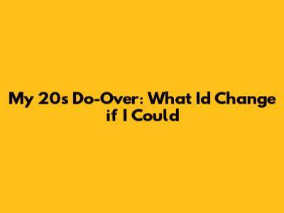 My 20s Do-Over: What I'd Change if I Could
