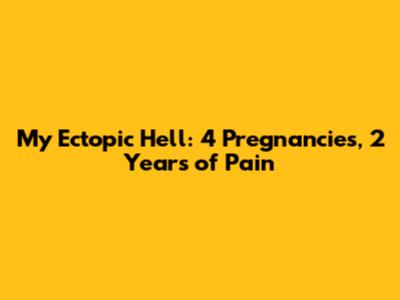 My Ectopic Hell: 4 Pregnancies, 2 Years of Pain