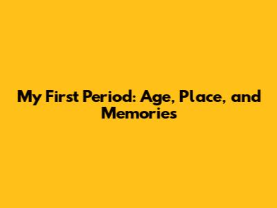 My First Period: Age, Place, and Memories