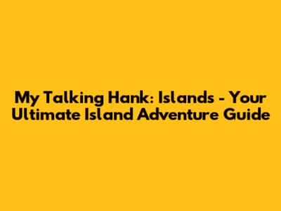 My Talking Hank: Islands - Your Ultimate Island Adventure Guide