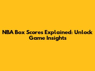 NBA Box Scores Explained: Unlock Game Insights