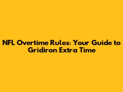 NFL Overtime Rules: Your Guide to Gridiron Extra Time
